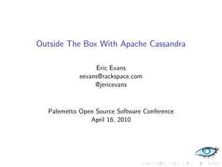 Outside The Box With Apache Cassandra

                 Eric Evans
            eevans@rackspace.com
                 @jericevans


  Palemetto Open Source Software Conference
               April 16, 2010
 