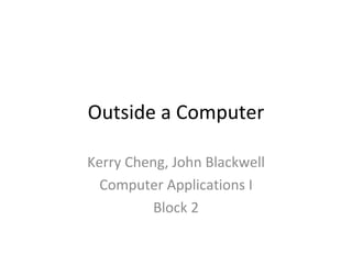 Outside a Computer Kerry Cheng, John Blackwell Computer Applications I Block 2 