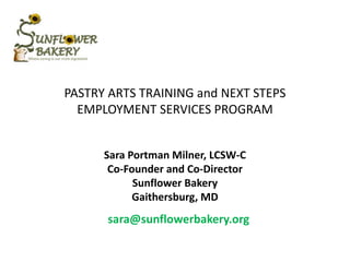 PASTRY ARTS TRAINING and NEXT STEPS
EMPLOYMENT SERVICES PROGRAM
Sara Portman Milner, LCSW-C
Co-Founder and Co-Director
Sunflower Bakery
Gaithersburg, MD
sara@sunflowerbakery.org
 
