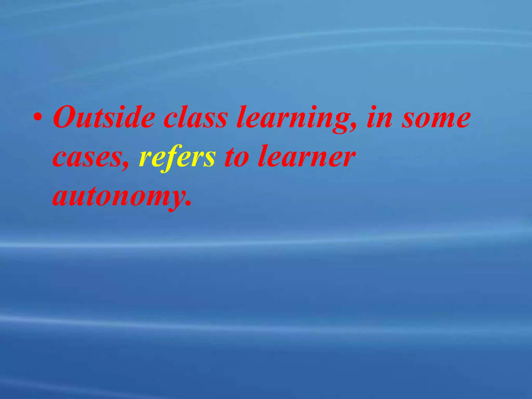 • Outside class learning, in some
cases, refers to learner
autonomy.
 