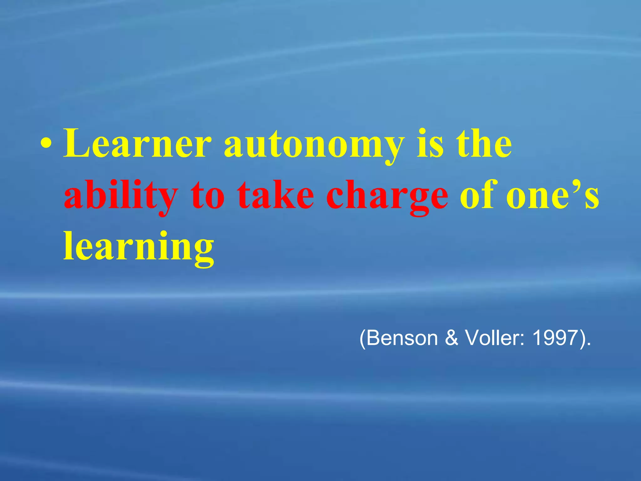 • Learner autonomy is the
ability to take charge of one’s
learning
(Benson & Voller: 1997).
 