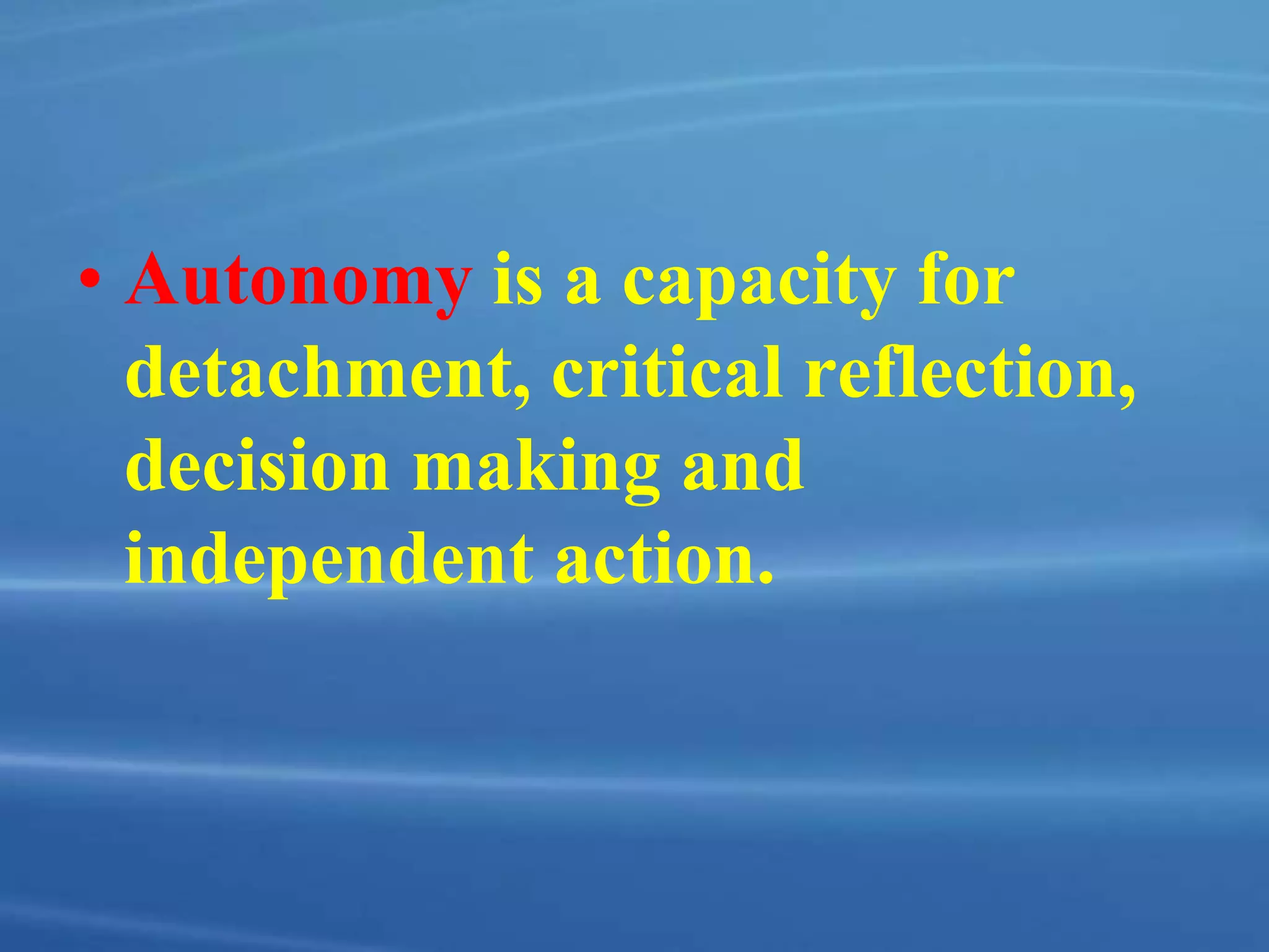 • Autonomy is a capacity for
detachment, critical reflection,
decision making and
independent action.
 