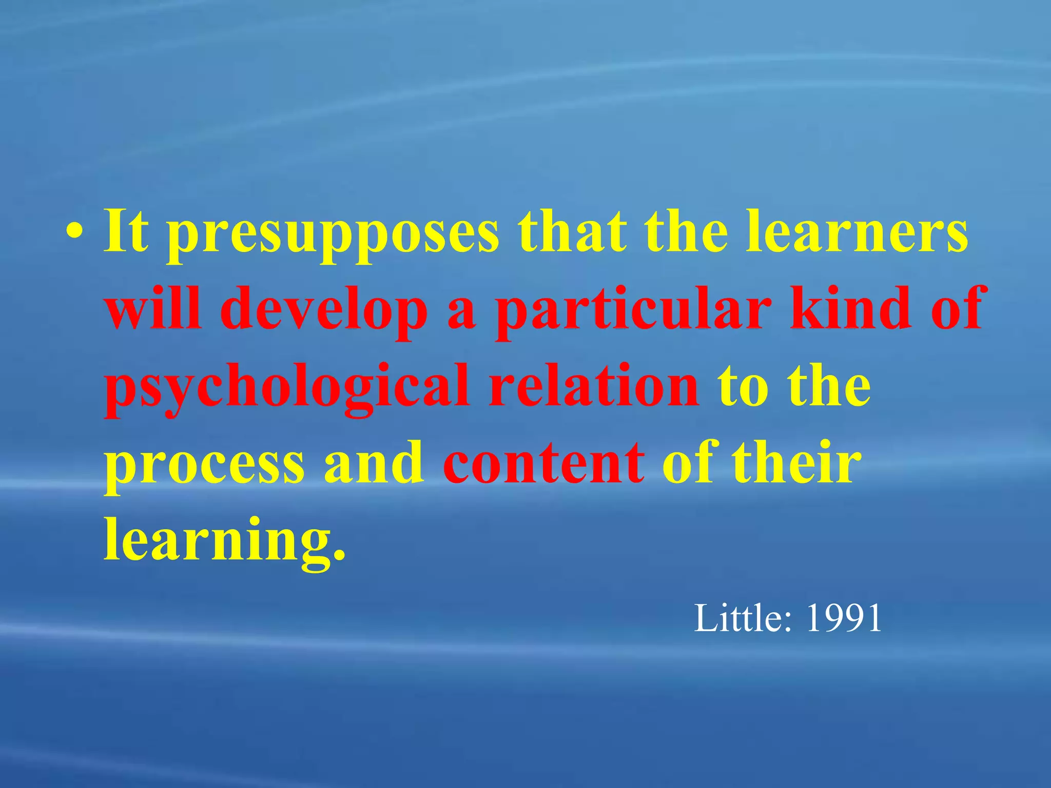 • It presupposes that the learners
will develop a particular kind of
psychological relation to the
process and content of their
learning.
Little: 1991
 