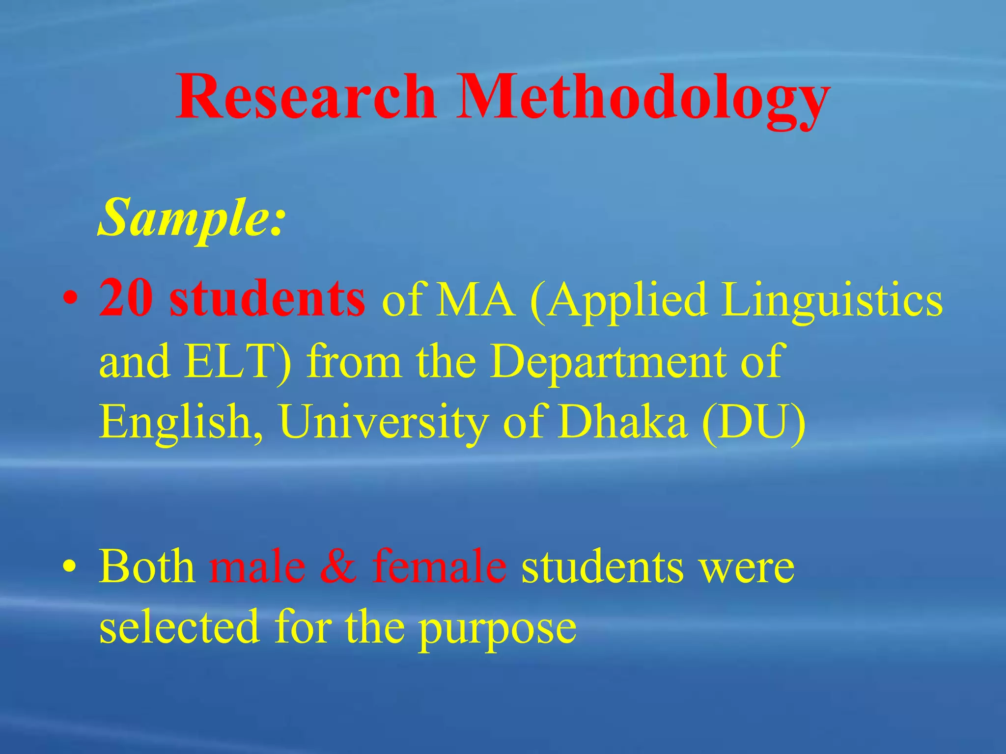 Research Methodology
Sample:
• 20 students of MA (Applied Linguistics
and ELT) from the Department of
English, University of Dhaka (DU)
• Both male & female students were
selected for the purpose
 