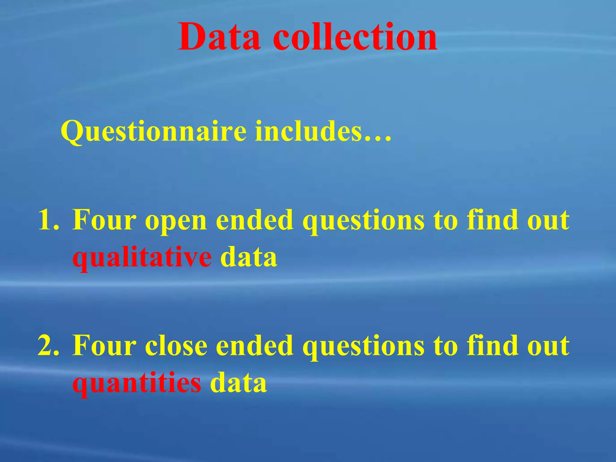 Data collection
Questionnaire includes…
1. Four open ended questions to find out
qualitative data
2. Four close ended questions to find out
quantities data
 