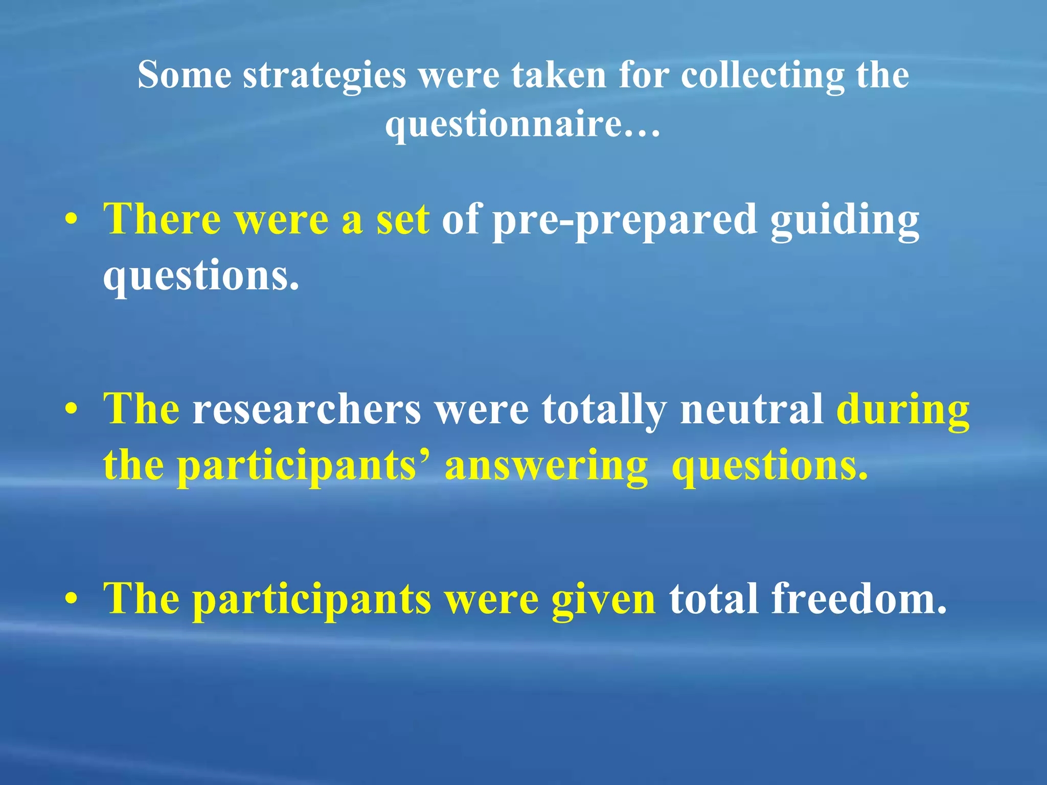 Some strategies were taken for collecting the
questionnaire…
• There were a set of pre-prepared guiding
questions.
• The researchers were totally neutral during
the participants’ answering questions.
• The participants were given total freedom.
 