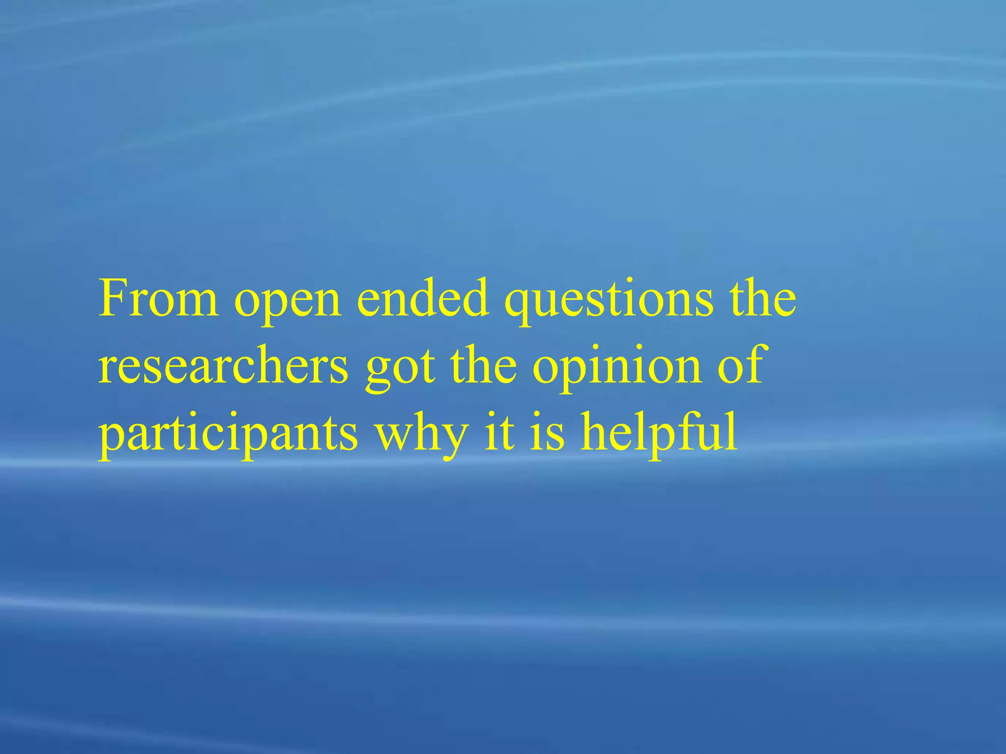 From open ended questions the
researchers got the opinion of
participants why it is helpful
 