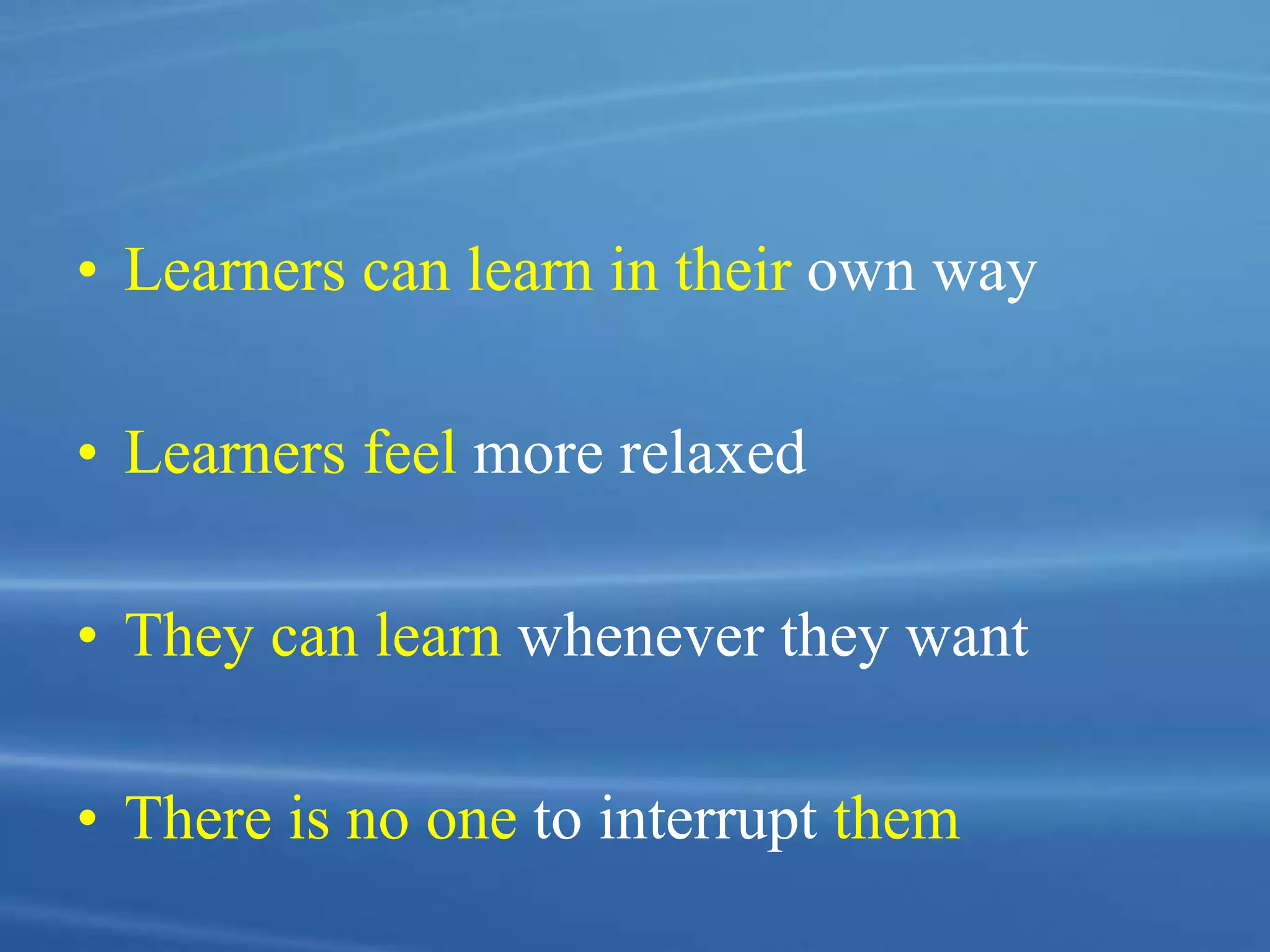 • Learners can learn in their own way
• Learners feel more relaxed
• They can learn whenever they want
• There is no one to interrupt them
 