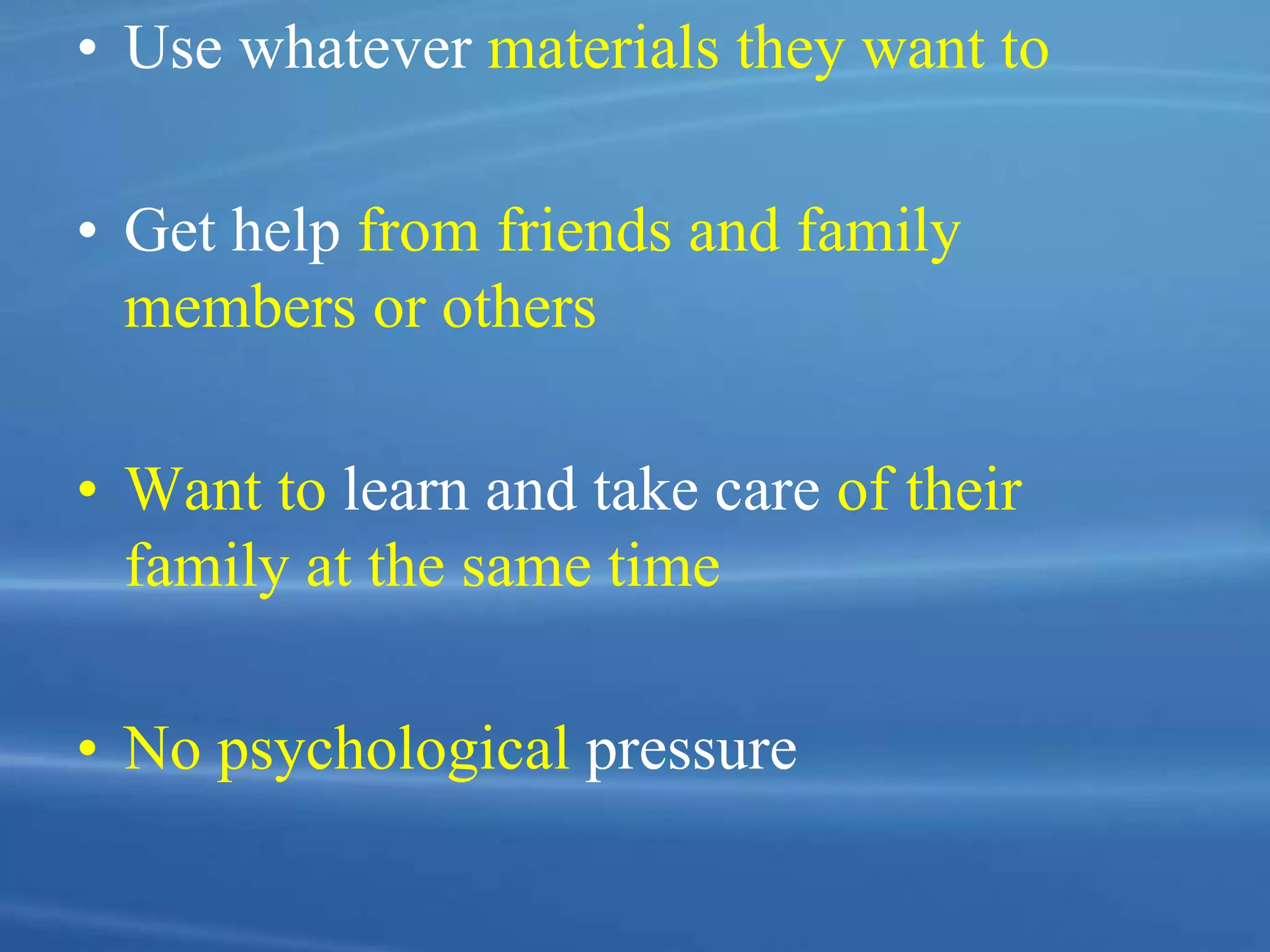 • Use whatever materials they want to
• Get help from friends and family
members or others
• Want to learn and take care of their
family at the same time
• No psychological pressure
 