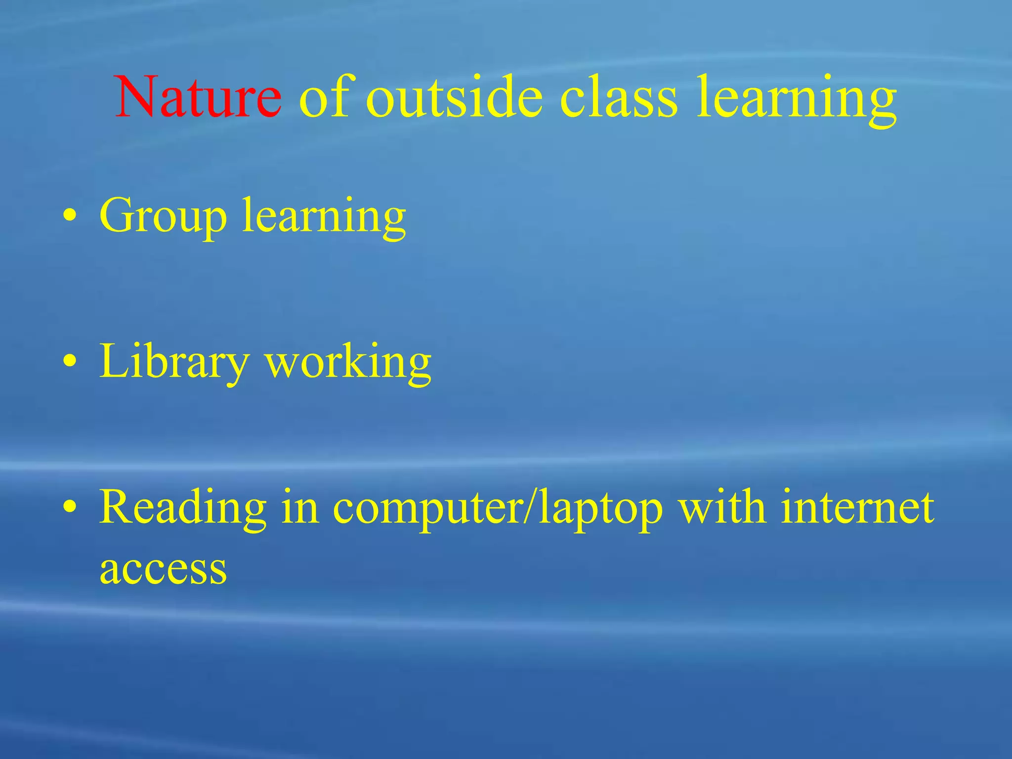 Nature of outside class learning
• Group learning
• Library working
• Reading in computer/laptop with internet
access
 