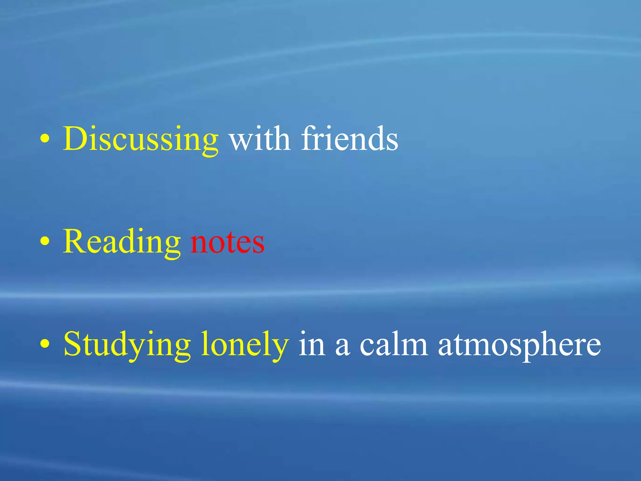 • Discussing with friends
• Reading notes
• Studying lonely in a calm atmosphere
 