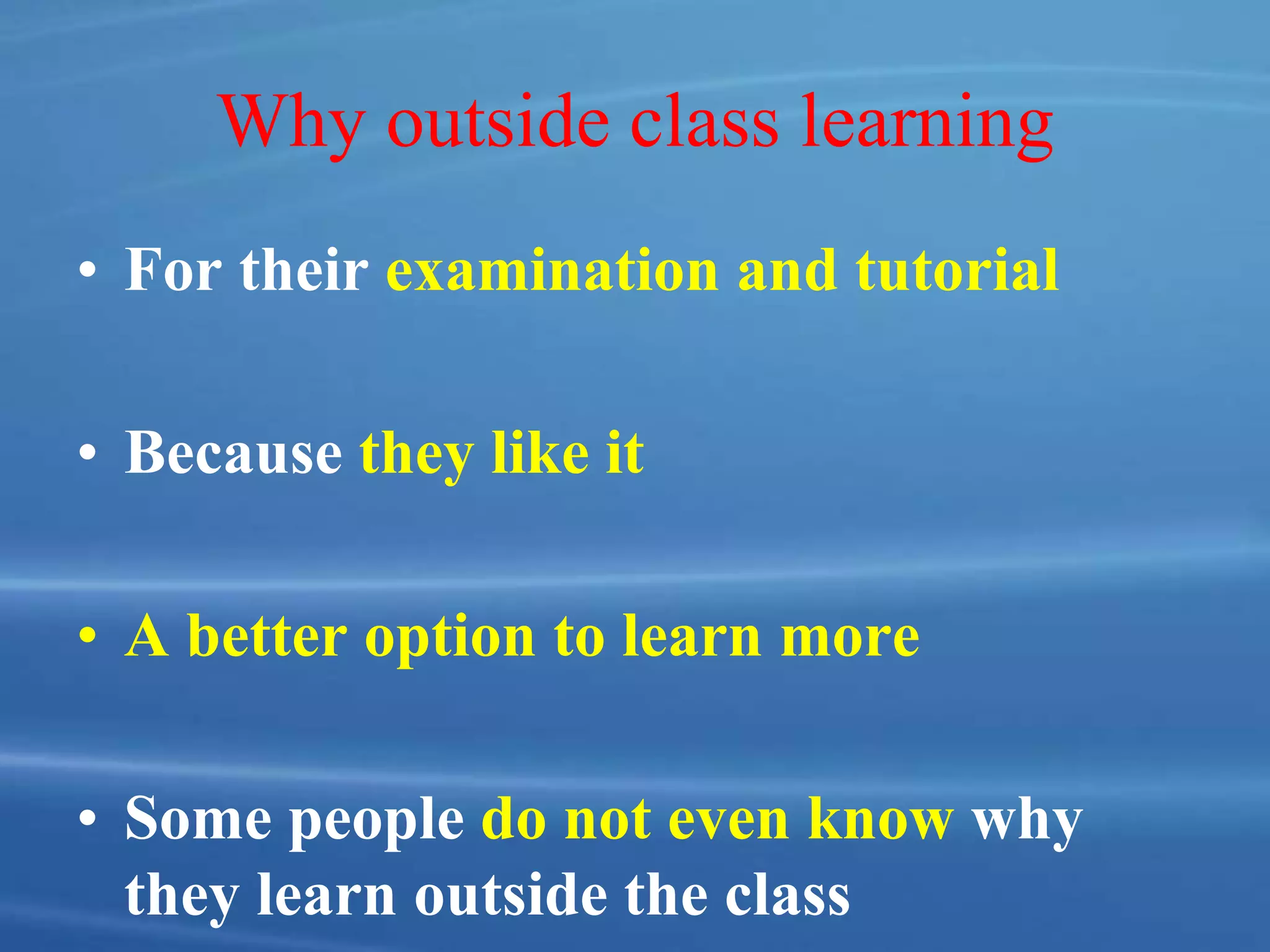 Why outside class learning
• For their examination and tutorial
• Because they like it
• A better option to learn more
• Some people do not even know why
they learn outside the class
 