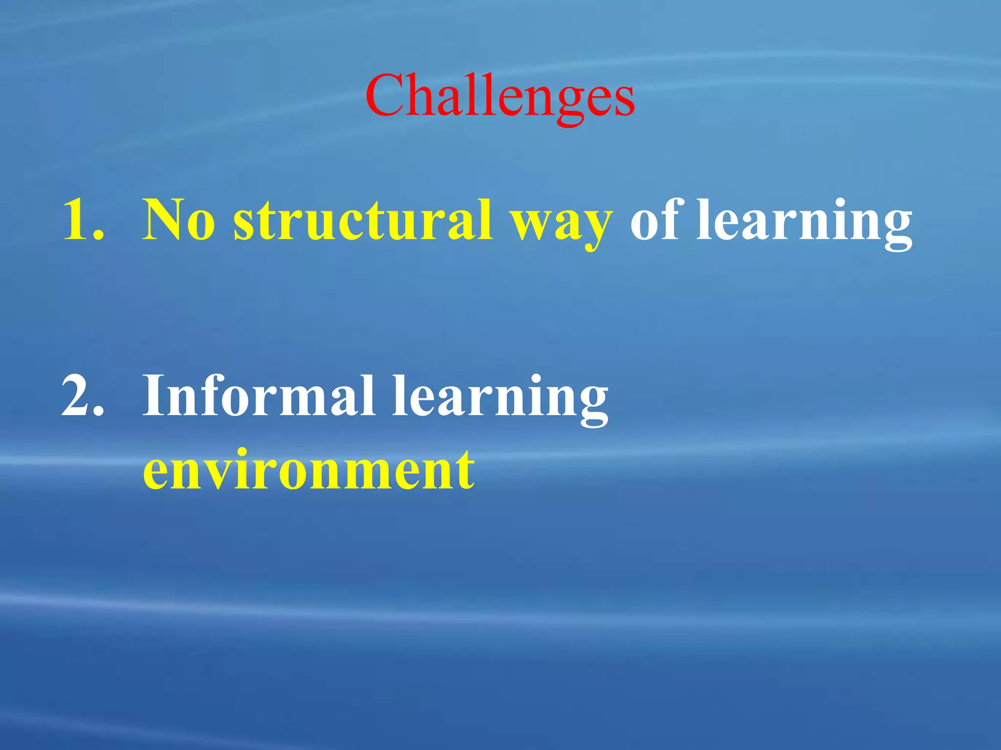 Challenges
1. No structural way of learning
2. Informal learning
environment
 