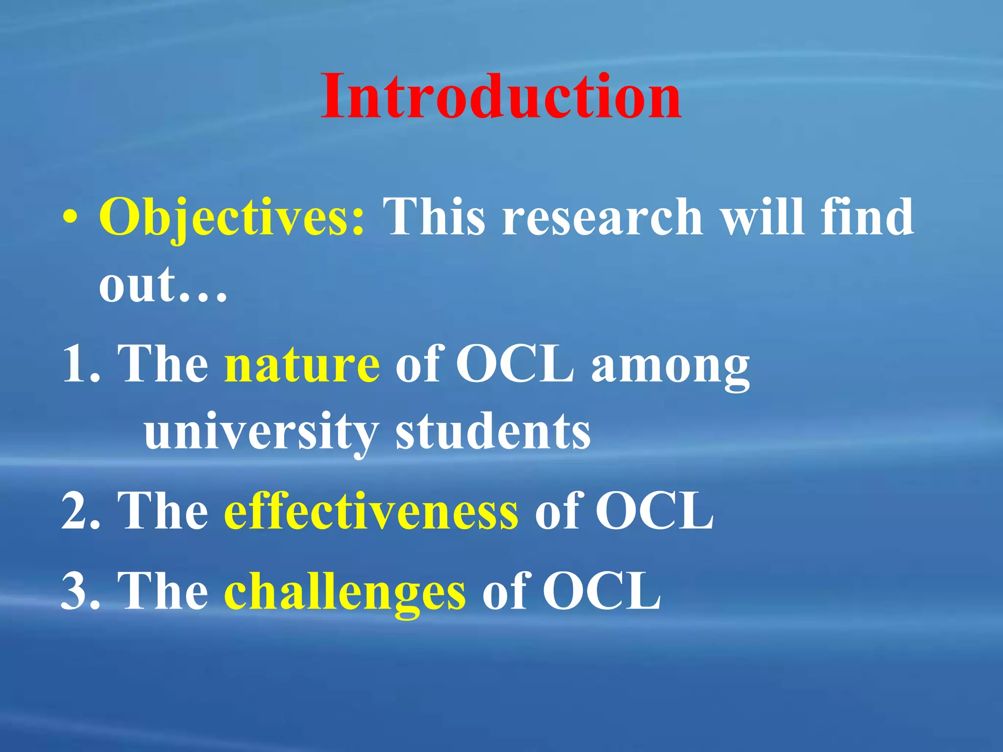 Introduction
• Objectives: This research will find
out…
1. The nature of OCL among
university students
2. The effectiveness of OCL
3. The challenges of OCL
 