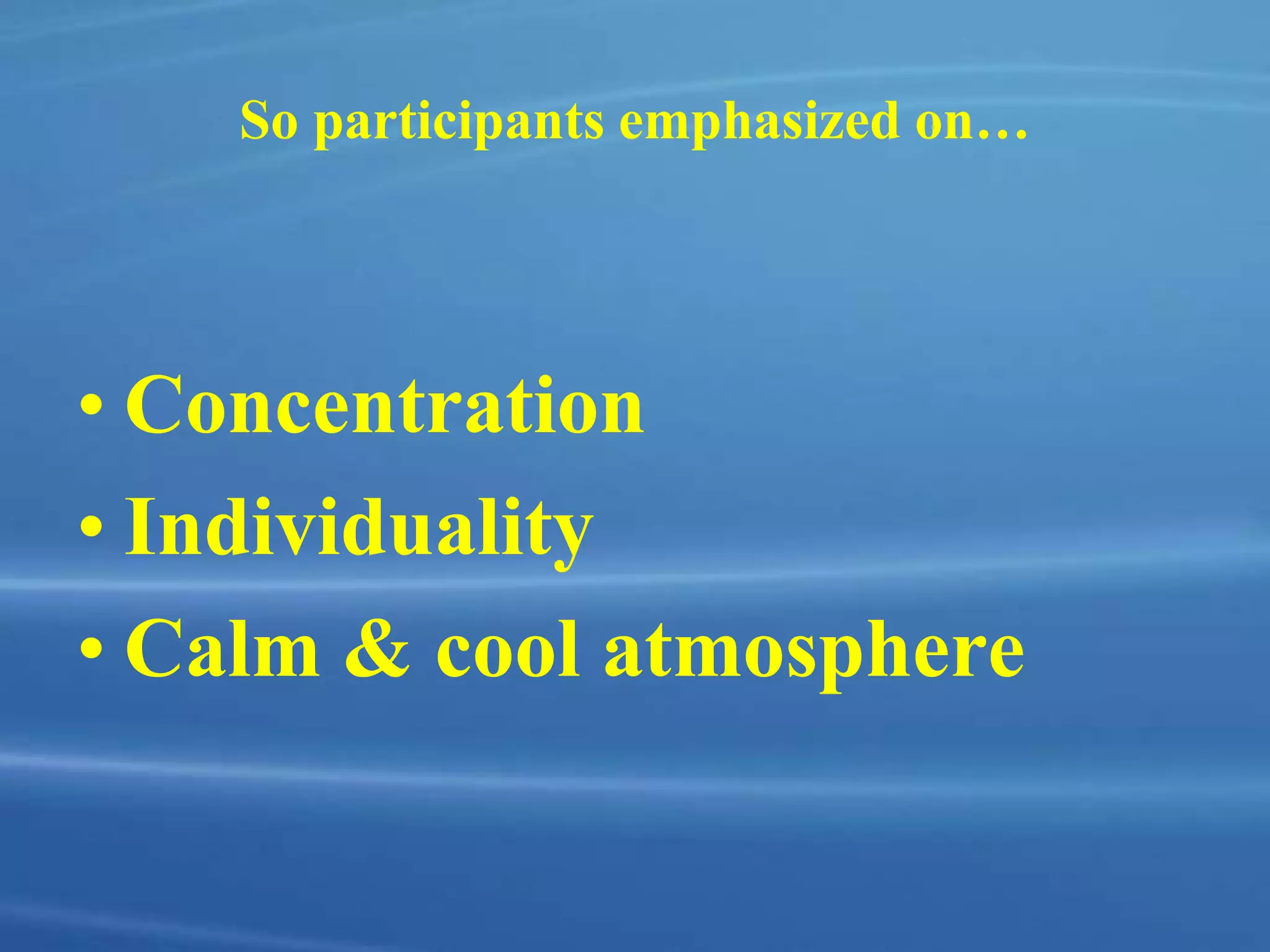 So participants emphasized on…
• Concentration
• Individuality
• Calm & cool atmosphere
 