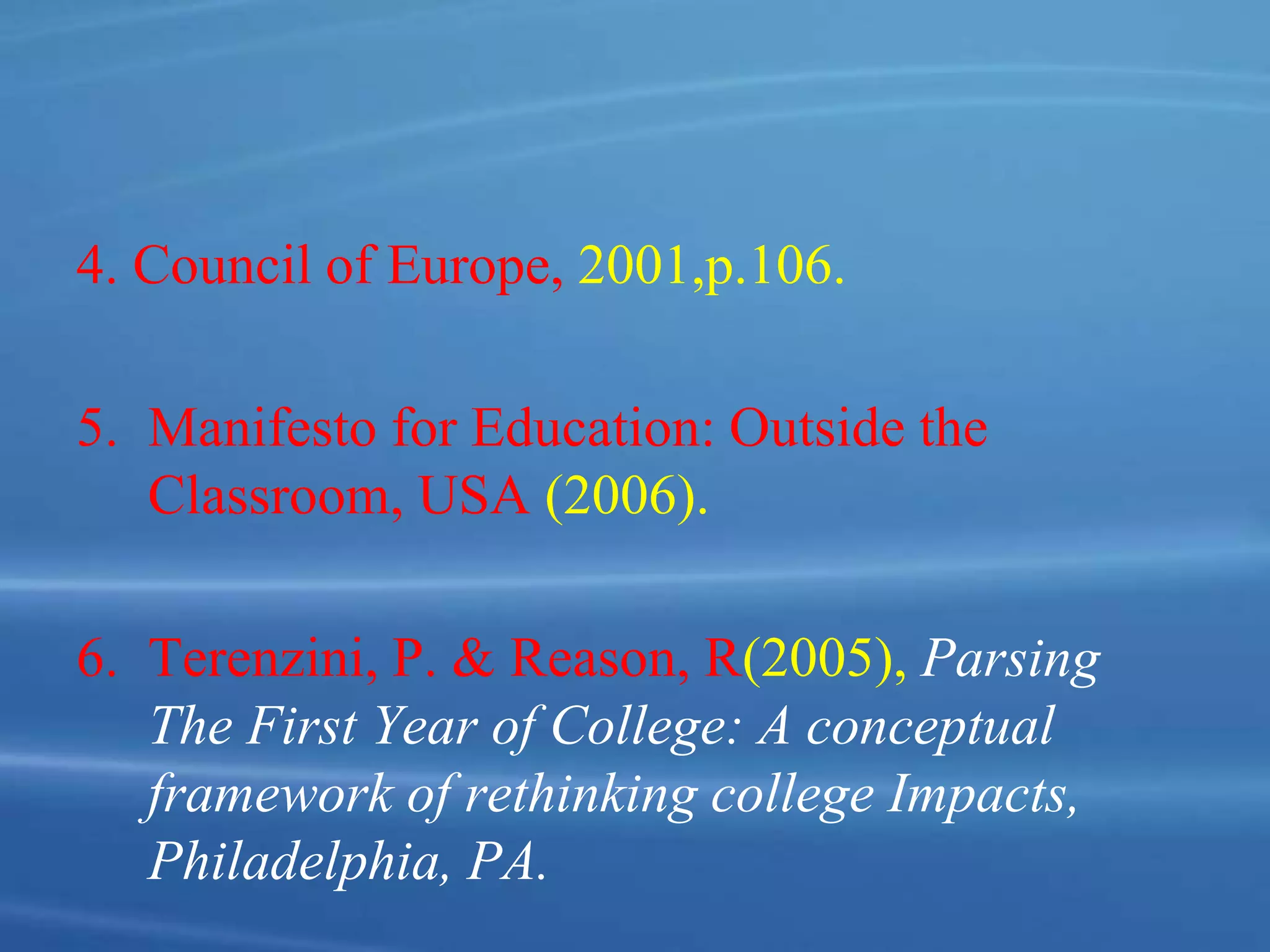 4. Council of Europe, 2001,p.106.
5. Manifesto for Education: Outside the
Classroom, USA (2006).
6. Terenzini, P. & Reason, R(2005), Parsing
The First Year of College: A conceptual
framework of rethinking college Impacts,
Philadelphia, PA.
 