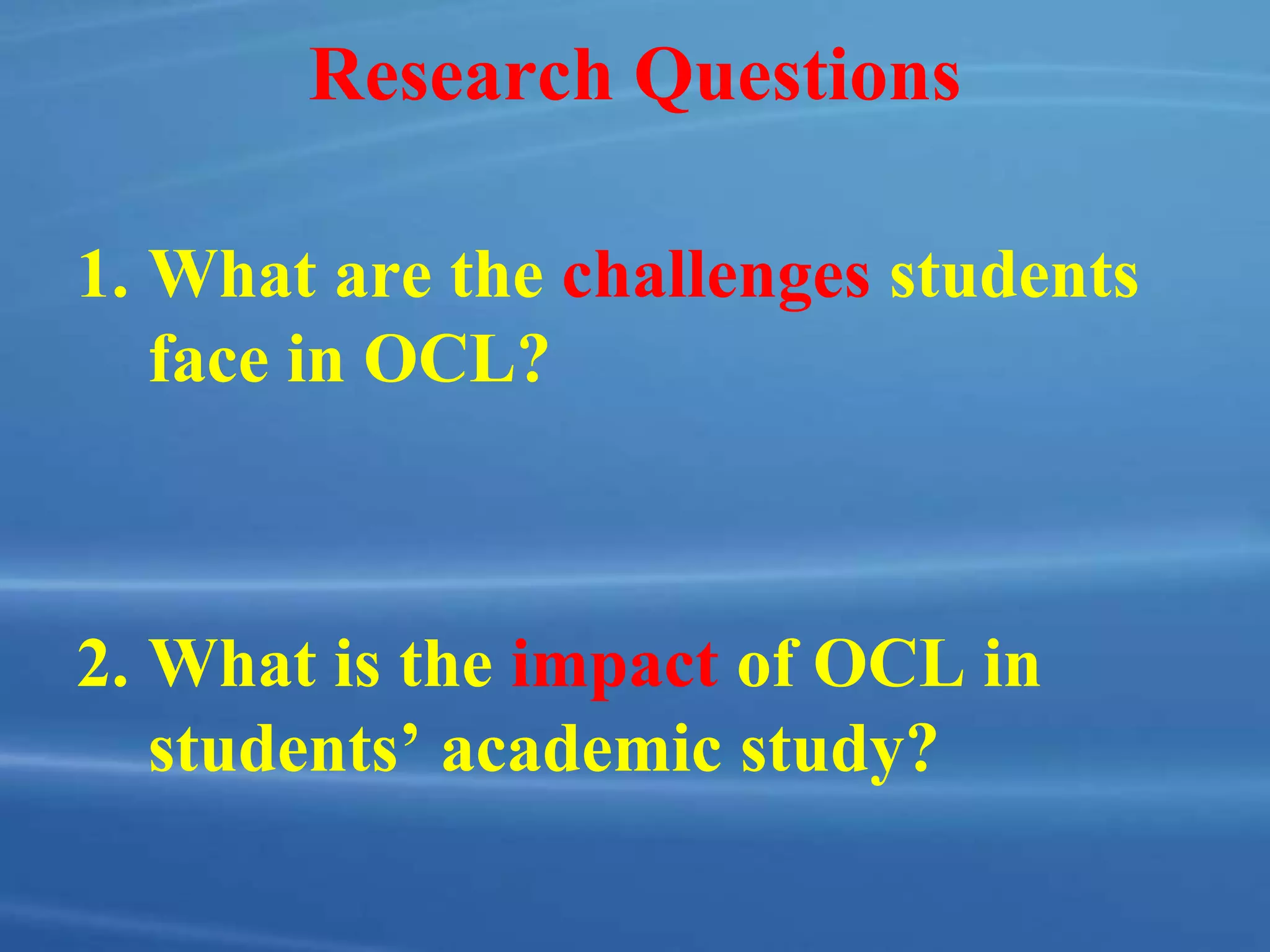 Research Questions
1. What are the challenges students
face in OCL?
2. What is the impact of OCL in
students’ academic study?
 