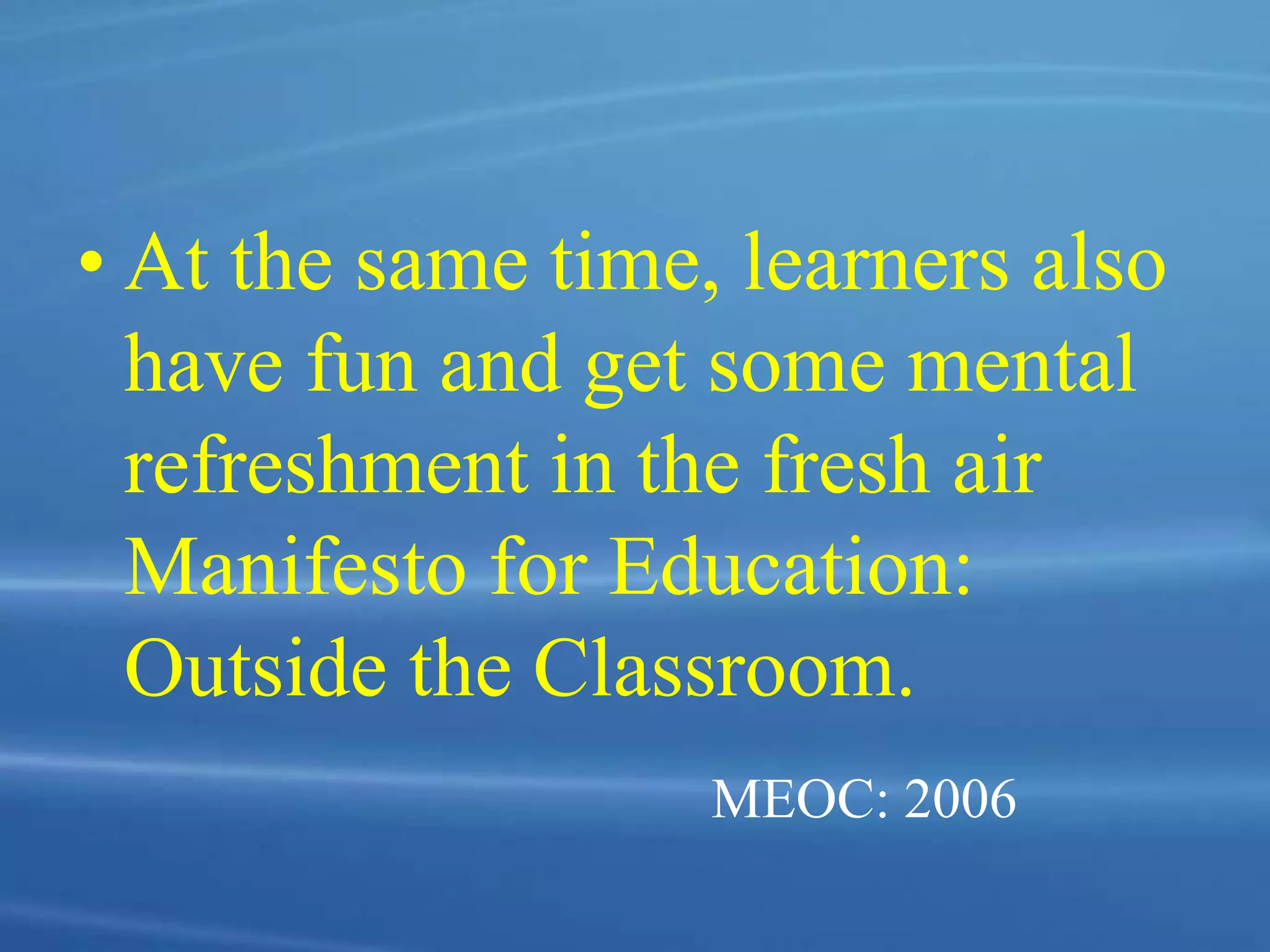 • At the same time, learners also
have fun and get some mental
refreshment in the fresh air
Manifesto for Education:
Outside the Classroom.
MEOC: 2006
 