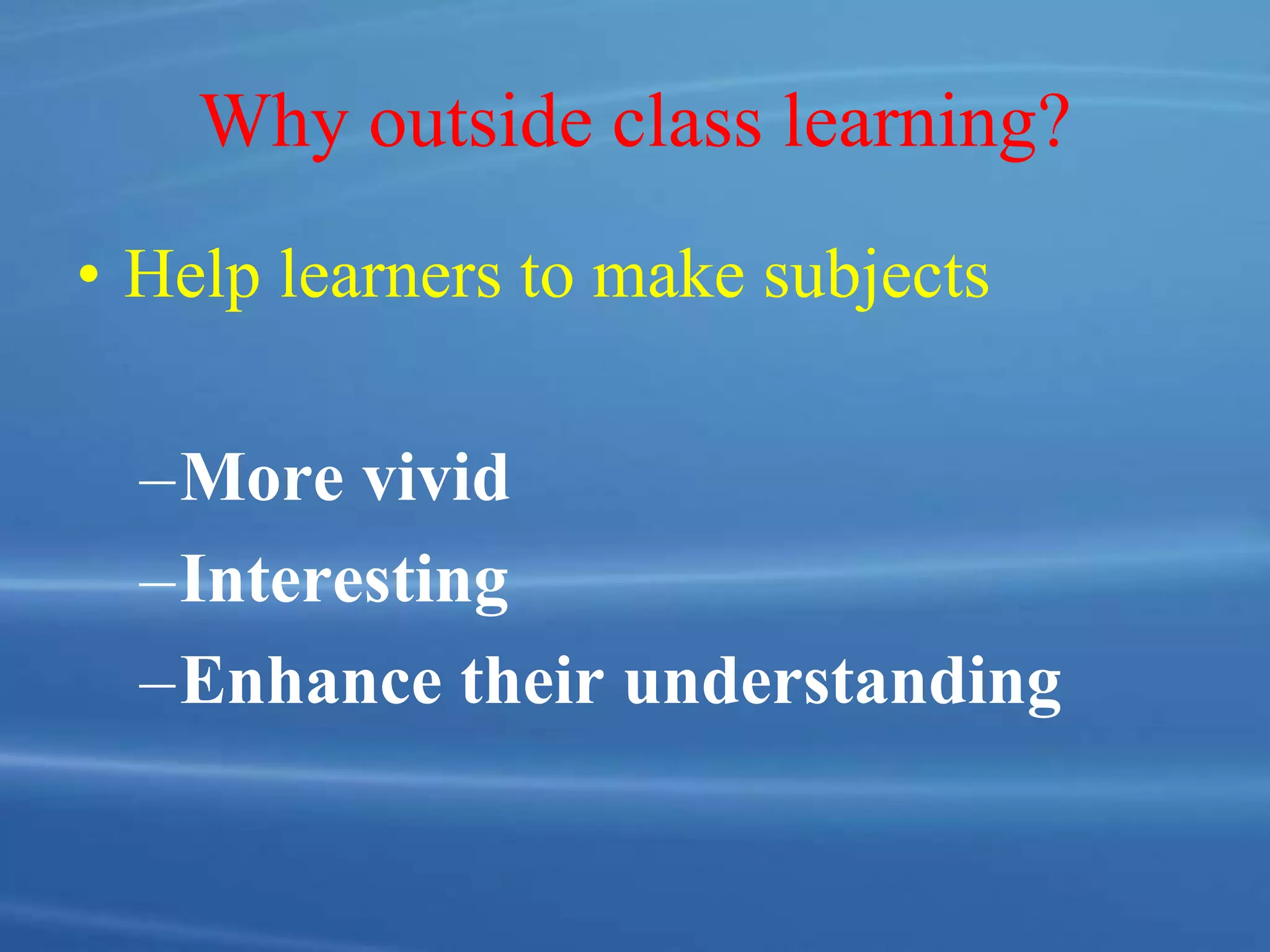 Why outside class learning?
• Help learners to make subjects
–More vivid
–Interesting
–Enhance their understanding
 