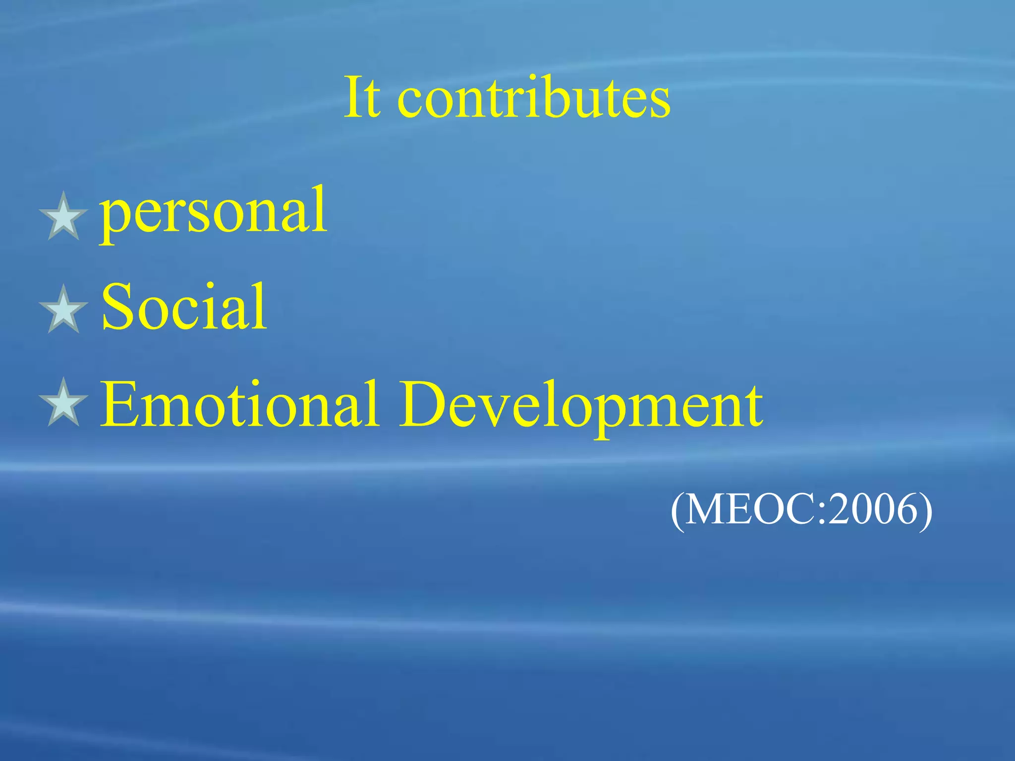 It contributes
personal
Social
Emotional Development
(MEOC:2006)
 