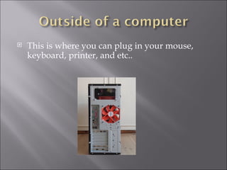 This is where you can plug in your mouse, keyboard, printer, and etc.. 