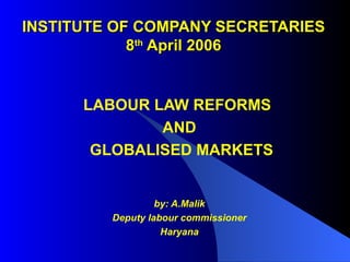 INSTITUTE OF COMPANY SECRETARIES 8 th  April 2006 LABOUR LAW REFORMS  AND GLOBALISED MARKETS by: A.Malik Deputy labour commissioner Haryana 