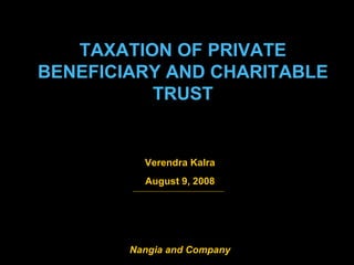 TAXATION OF PRIVATE BENEFICIARY AND CHARITABLE TRUST Verendra Kalra August 9, 2008 Nangia and Company 