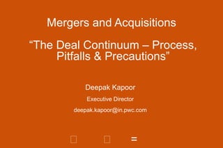 Mergers and Acquisitions  “The Deal Continuum – Process, Pitfalls & Precautions” Deepak Kapoor Executive Director [email_address] 