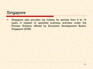 Singapore Singapore also provides tax holiday for periods from 5 to 15 years in respect of specified business activities under the Pioneer Scheme offered by Economic Development Board, Singapore (EDB) 