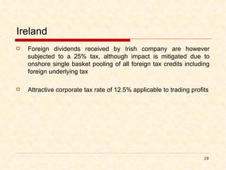 Ireland Foreign dividends received by Irish company are however subjected to a 25% tax, although impact is mitigated due to onshore single basket pooling of all foreign tax credits including foreign underlying tax Attractive corporate tax rate of 12.5% applicable to trading profits 