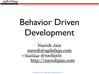 Behavior Driven
 Development
      Naresh Jain
 naresh@agilefaqs.com
       @nashjain
  http://nareshjain.com

   Copyright © 2013, AgileFAQs. All Rights Reserved.
 
