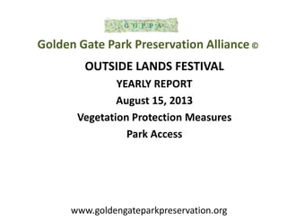 OUTSIDE LANDS FESTIVAL
YEARLY REPORT
August 15, 2013
Vegetation Protection Measures
Park Access
Golden Gate Park Preservation Alliance©
www.goldengateparkpreservation.org
 