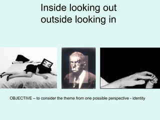 Inside looking out
outside looking in
OBJECTIVE – to consider the theme from one possible perspective - identity
 