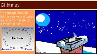 Chimney
A passage through
which smoke and gases
escape from a fire or
furnace; a flue.

 