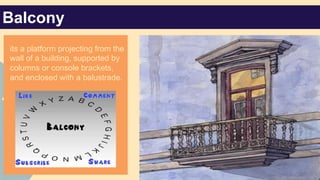Balcony
its a platform projecting from the
wall of a building, supported by
columns or console brackets,
and enclosed with a balustrade.

 
