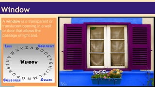 Window
A window is a transparent or
translucent opening in a wall
or door that allows the
passage of light and.

 