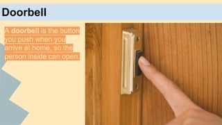 Doorbell
A doorbell is the button
you push when you
arrive at home, so the
person inside can open.

 