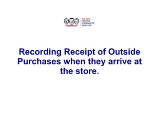 Recording Receipt of Outside Purchases when they arrive at the store. 