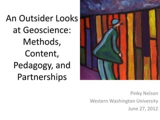 An Outsider Looks
 at Geoscience:
    Methods,
    Content,
 Pedagogy, and
  Partnerships
                                    Pinky Nelson
                    Western Washington University
                                   June 27, 2012
 