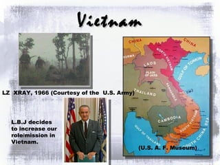 Vietnam (U.S. A. F. Museum) LZ  XRAY, 1966 (Courtesy of the  U.S. Army)  L.B.J decides to increase our role/mission in Vietnam. 