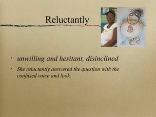 Reluctantly unwilling and hesitant, disinclined She reluctantly answered the question with the confused voice and look. 
