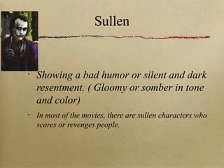 Sullen Showing a bad humor or silent and dark resentment. ( Gloomy or somber in tone and color) In most of the movies, there are sullen characters who scares or revenges people. 