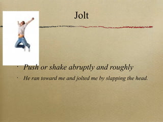 Jolt Push or shake abruptly and roughly He ran toward me and jolted me by slapping the head. 