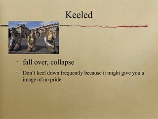 Keeled fall over, collapse Don’t keel down frequently because it might give you a image of no pride. 