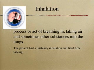 Inhalation process or act of breathing in, taking air and sometimes other substances into the lungs. The patient had a unsteady inhalation and hard time talking. 
