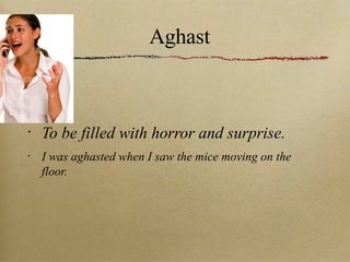 Aghast To be filled with horror and surprise. I was aghasted when I saw the mice moving on the floor. 