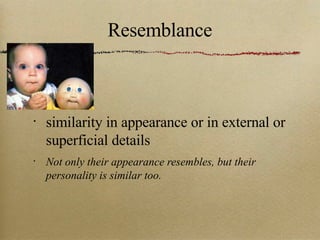 Resemblance similarity in appearance or in external or superficial details Not only their appearance resembles, but their personality is similar too. 