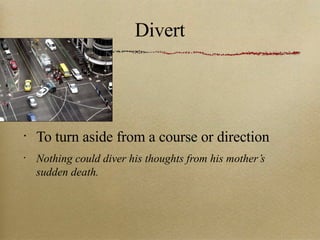 Divert To turn aside from a course or direction Nothing could diver his thoughts from his mother’s sudden death. 