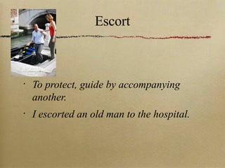 Escort To protect, guide by accompanying another. I escorted an old man to the hospital. 