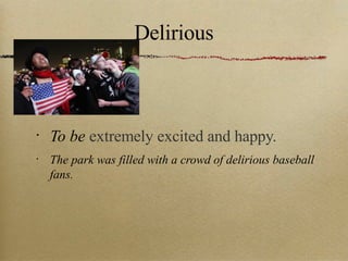 Delirious To be  extremely excited and happy. The park was filled with a crowd of delirious baseball fans. 